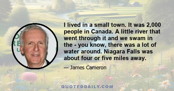 I lived in a small town. It was 2,000 people in Canada. A little river that went through it and we swam in the - you know, there was a lot of water around. Niagara Falls was about four or five miles away.