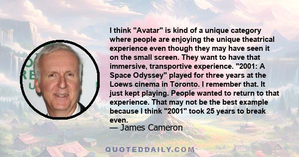 I think Avatar is kind of a unique category where people are enjoying the unique theatrical experience even though they may have seen it on the small screen. They want to have that immersive, transportive experience.