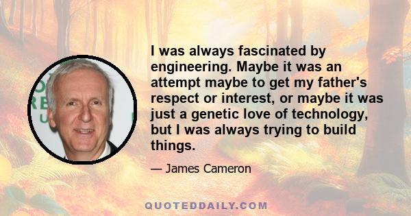 I was always fascinated by engineering. Maybe it was an attempt maybe to get my father's respect or interest, or maybe it was just a genetic love of technology, but I was always trying to build things.