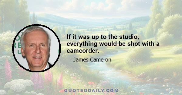 If it was up to the studio, everything would be shot with a camcorder.