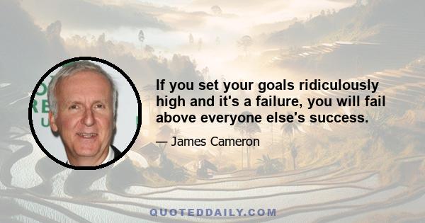 If you set your goals ridiculously high and it's a failure, you will fail above everyone else's success.