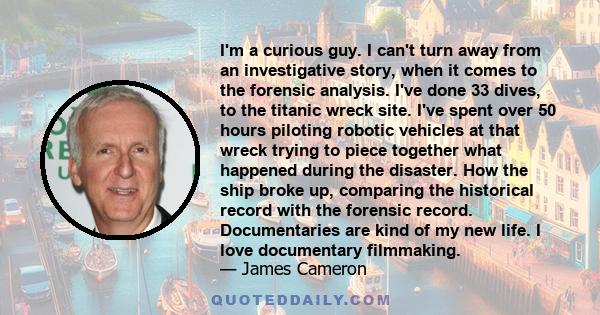 I'm a curious guy. I can't turn away from an investigative story, when it comes to the forensic analysis. I've done 33 dives, to the titanic wreck site. I've spent over 50 hours piloting robotic vehicles at that wreck