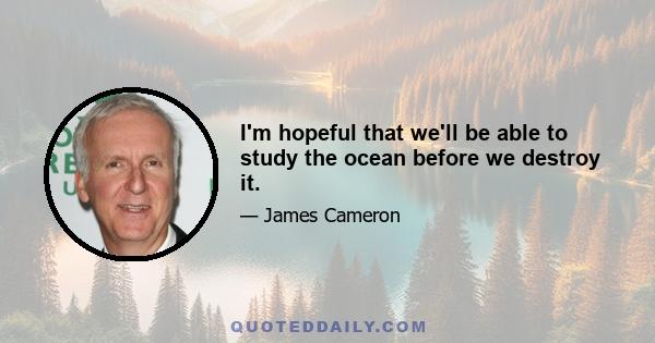 I'm hopeful that we'll be able to study the ocean before we destroy it.