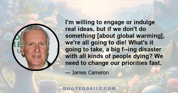 I'm willing to engage or indulge real ideas, but if we don't do something [about global warming], we're all going to die! What's it going to take, a big f--ing disaster with all kinds of people dying? We need to change