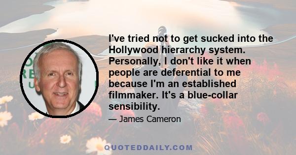 I've tried not to get sucked into the Hollywood hierarchy system. Personally, I don't like it when people are deferential to me because I'm an established filmmaker. It's a blue-collar sensibility.