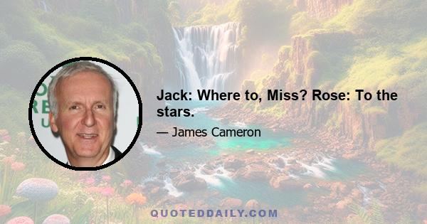 Jack: Where to, Miss? Rose: To the stars.