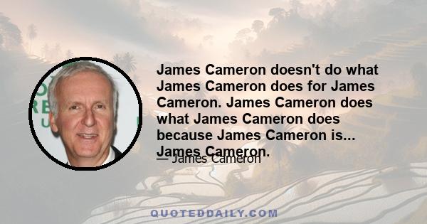 James Cameron doesn't do what James Cameron does for James Cameron. James Cameron does what James Cameron does because James Cameron is... James Cameron.