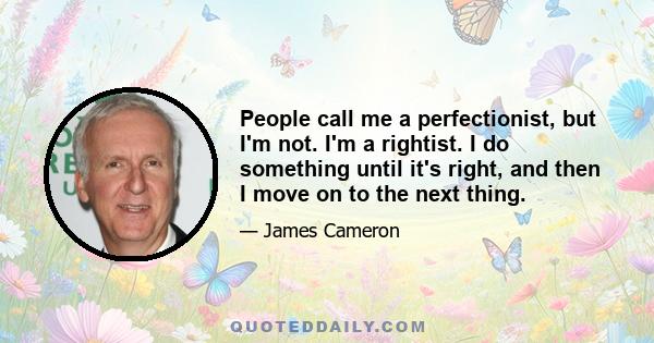 People call me a perfectionist, but I'm not. I'm a rightist. I do something until it's right, and then I move on to the next thing.