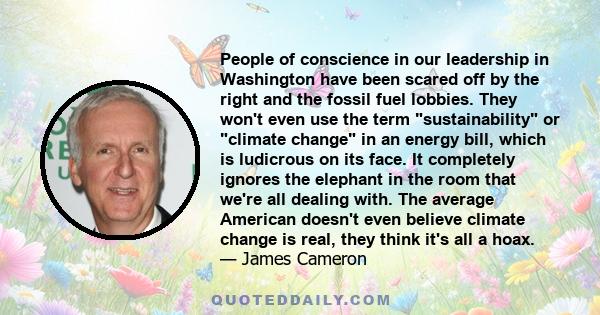 People of conscience in our leadership in Washington have been scared off by the right and the fossil fuel lobbies. They won't even use the term sustainability or climate change in an energy bill, which is ludicrous on