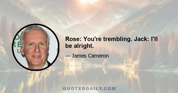 Rose: You're trembling. Jack: I'll be alright.