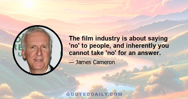 The film industry is about saying 'no' to people, and inherently you cannot take 'no' for an answer.