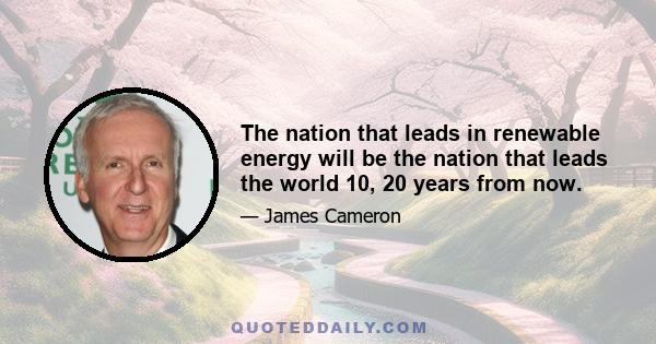 The nation that leads in renewable energy will be the nation that leads the world 10, 20 years from now.