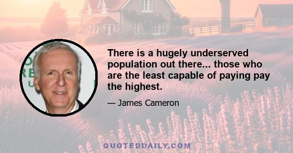 There is a hugely underserved population out there... those who are the least capable of paying pay the highest.