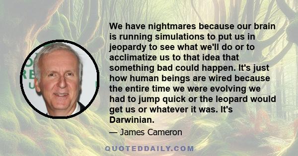 We have nightmares because our brain is running simulations to put us in jeopardy to see what we'll do or to acclimatize us to that idea that something bad could happen. It's just how human beings are wired because the