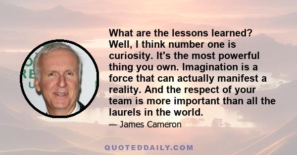 What are the lessons learned? Well, I think number one is curiosity. It's the most powerful thing you own. Imagination is a force that can actually manifest a reality. And the respect of your team is more important than 