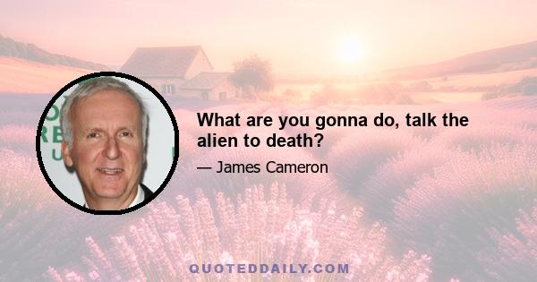 What are you gonna do, talk the alien to death?