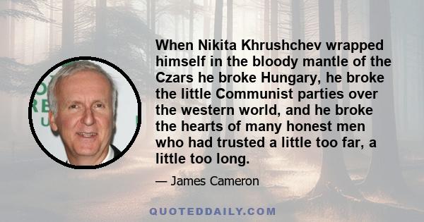 When Nikita Khrushchev wrapped himself in the bloody mantle of the Czars he broke Hungary, he broke the little Communist parties over the western world, and he broke the hearts of many honest men who had trusted a