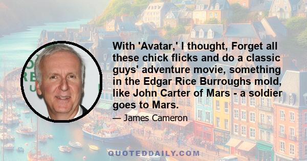 With 'Avatar,' I thought, Forget all these chick flicks and do a classic guys' adventure movie, something in the Edgar Rice Burroughs mold, like John Carter of Mars - a soldier goes to Mars.