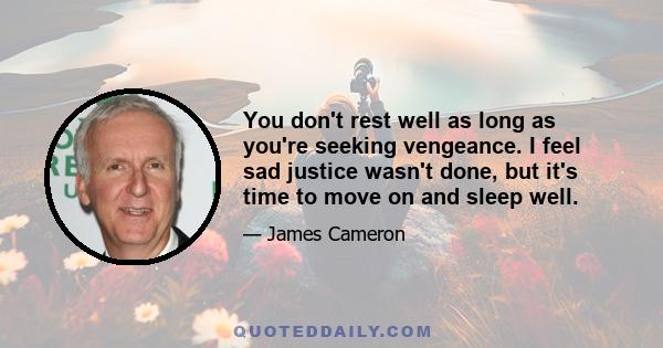 You don't rest well as long as you're seeking vengeance. I feel sad justice wasn't done, but it's time to move on and sleep well.