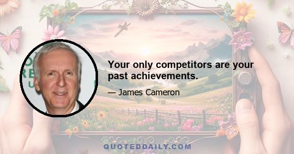 Your only competitors are your past achievements.