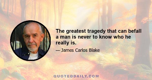 The greatest tragedy that can befall a man is never to know who he really is.