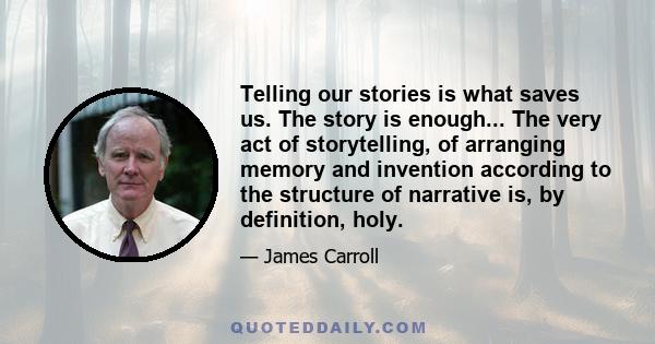 Telling our stories is what saves us. The story is enough... The very act of storytelling, of arranging memory and invention according to the structure of narrative is, by definition, holy.