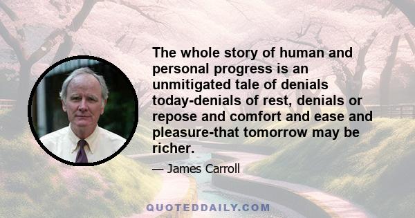 The whole story of human and personal progress is an unmitigated tale of denials today-denials of rest, denials or repose and comfort and ease and pleasure-that tomorrow may be richer.