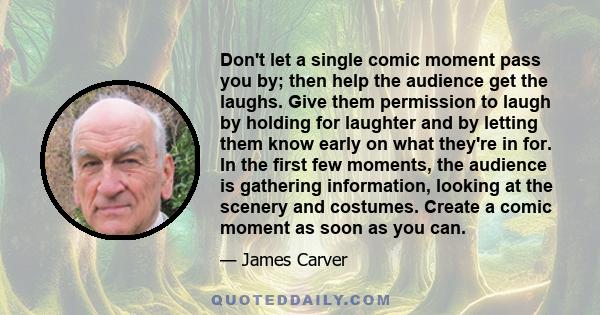 Don't let a single comic moment pass you by; then help the audience get the laughs. Give them permission to laugh by holding for laughter and by letting them know early on what they're in for. In the first few moments,