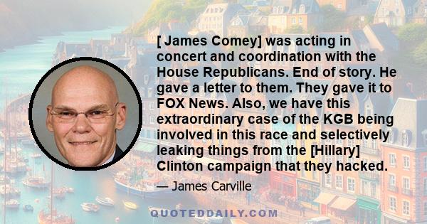 [ James Comey] was acting in concert and coordination with the House Republicans. End of story. He gave a letter to them. They gave it to FOX News. Also, we have this extraordinary case of the KGB being involved in this 