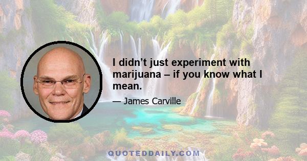 I didn’t just experiment with marijuana – if you know what I mean.