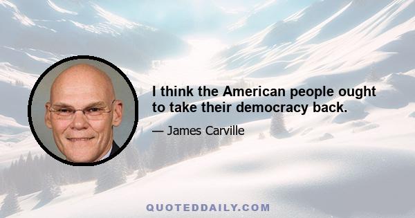 I think the American people ought to take their democracy back.