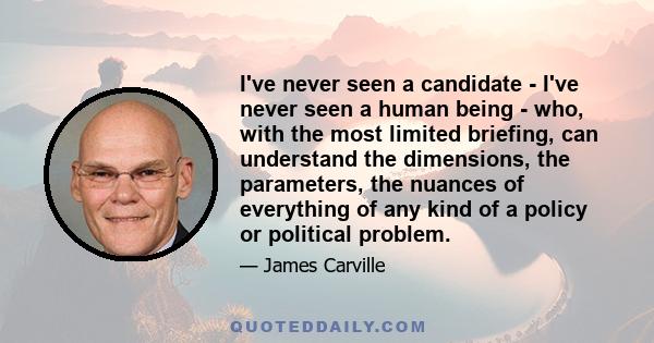 I've never seen a candidate - I've never seen a human being - who, with the most limited briefing, can understand the dimensions, the parameters, the nuances of everything of any kind of a policy or political problem.