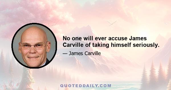 No one will ever accuse James Carville of taking himself seriously.