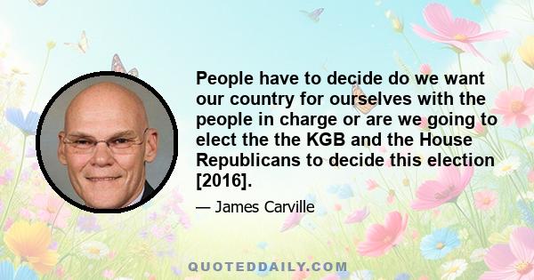 People have to decide do we want our country for ourselves with the people in charge or are we going to elect the the KGB and the House Republicans to decide this election [2016].