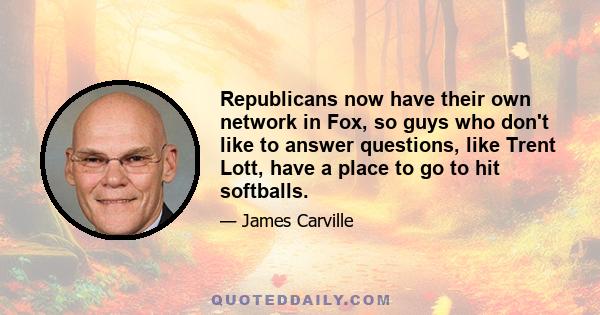 Republicans now have their own network in Fox, so guys who don't like to answer questions, like Trent Lott, have a place to go to hit softballs.