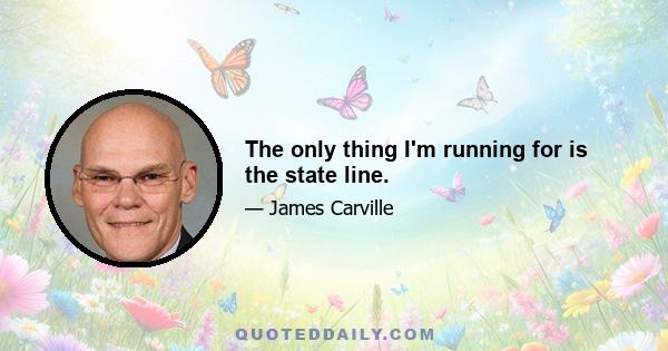 The only thing I'm running for is the state line.