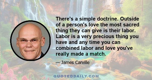 There's a simple doctrine. Outside of a person's love the most sacred thing they can give is their labor. Labor is a very precious thing you have and any time you can combined labor and love you've really made a match.