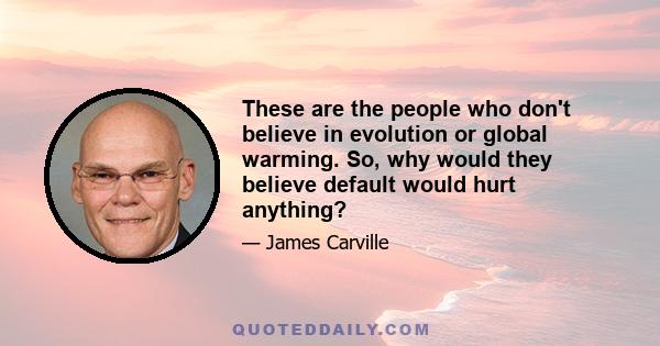 These are the people who don't believe in evolution or global warming. So, why would they believe default would hurt anything?