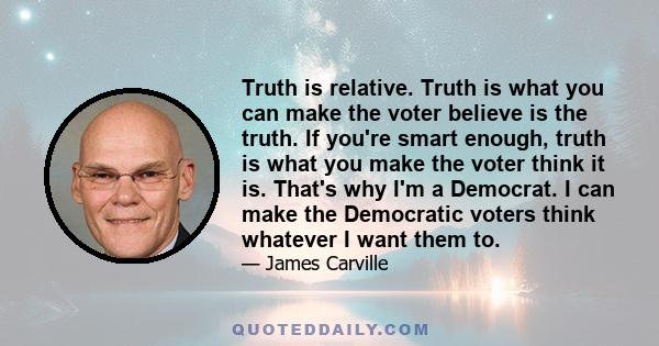 Truth is relative. Truth is what you can make the voter believe is the truth. If you're smart enough, truth is what you make the voter think it is. That's why I'm a Democrat. I can make the Democratic voters think