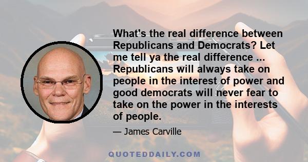 What's the real difference between Republicans and Democrats? Let me tell ya the real difference ... Republicans will always take on people in the interest of power and good democrats will never fear to take on the