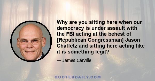 Why are you sitting here when our democracy is under assault with the FBI acting at the behest of [Republican Congressman] Jason Chaffetz and sitting here acting like it is something legit?