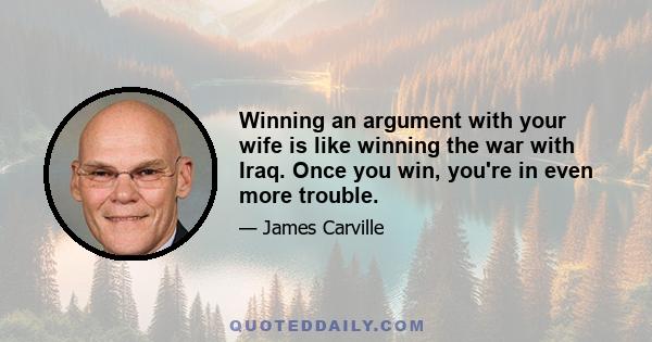 Winning an argument with your wife is like winning the war with Iraq. Once you win, you're in even more trouble.