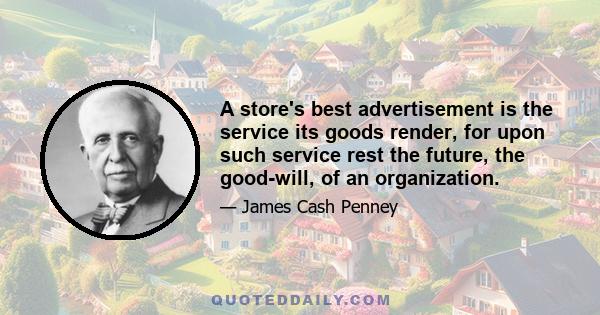 A store's best advertisement is the service its goods render, for upon such service rest the future, the good-will, of an organization.