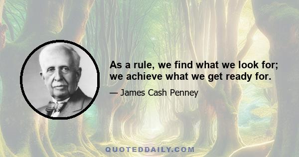 As a rule, we find what we look for; we achieve what we get ready for.