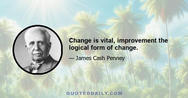 Change is vital, improvement the logical form of change.