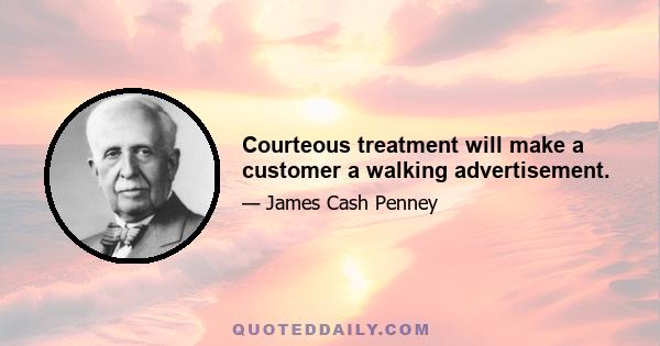 Courteous treatment will make a customer a walking advertisement.