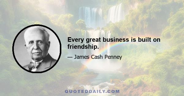 Every great business is built on friendship.