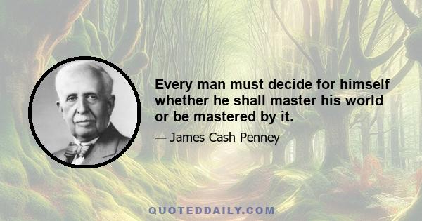 Every man must decide for himself whether he shall master his world or be mastered by it.