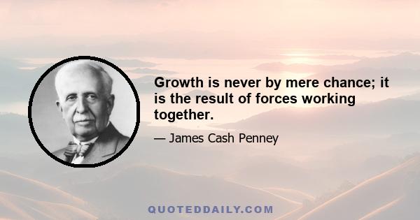 Growth is never by mere chance; it is the result of forces working together.