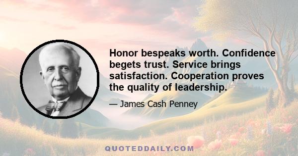 Honor bespeaks worth. Confidence begets trust. Service brings satisfaction. Cooperation proves the quality of leadership.